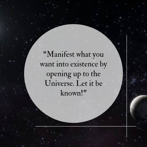 Manifest what you want into existence by opening up to the Universe. Let it be known