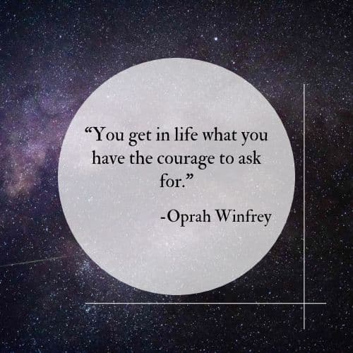 You get in life what you have the courage to ask for