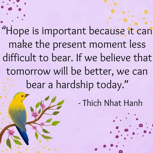 Hope is important because it can make the present moment less difficult to bear. If we believe that tomorrow will be better, we can bear a hardship today