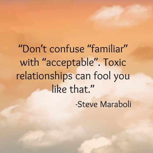 Don’t confuse “familiar” with “acceptable”. Toxic relationships can fool you like that