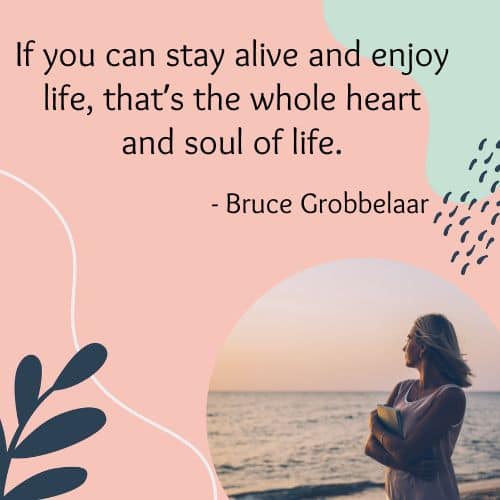 If you can stay alive and enjoy life, that’s the whole heart and soul of life