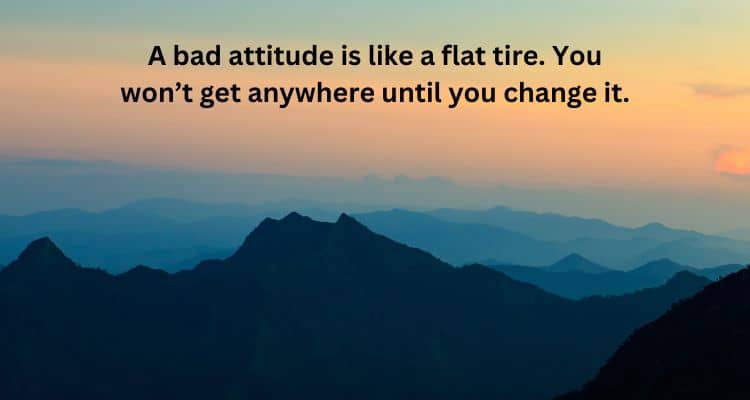 A bad attitude is like a flat tire. You won’t get anywhere until you change it