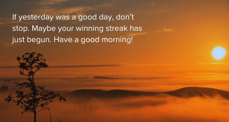 If yesterday was a good day, don’t stop. Maybe your winning streak has just begun. Have a good morning!