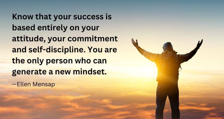 Know that your success is based entirely on your attitude, your commitment and self-discipline. You are the only person who can generate a new mindset