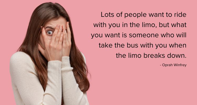 Lots of people want to ride with you in the limo, but what you want is someone who will take the bus with you when the limo breaks down.