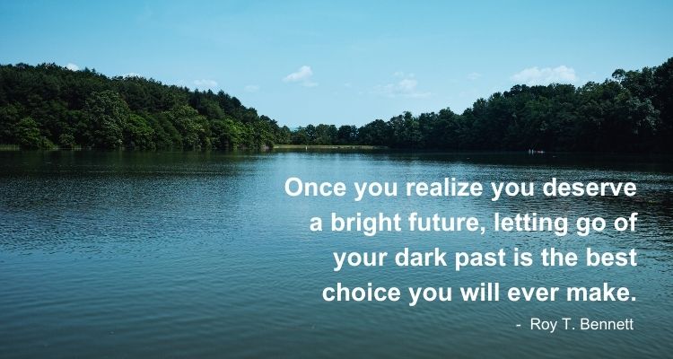 Once you realize you deserve a bright future, letting go of your dark past is the best choice you will ever make