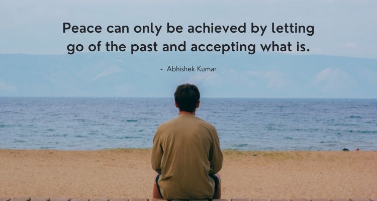 Peace can only be achieved by letting go of the past and accepting what is