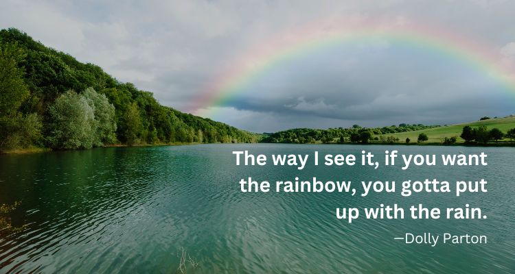 The way I see it, if you want the rainbow, you gotta put up with the rain