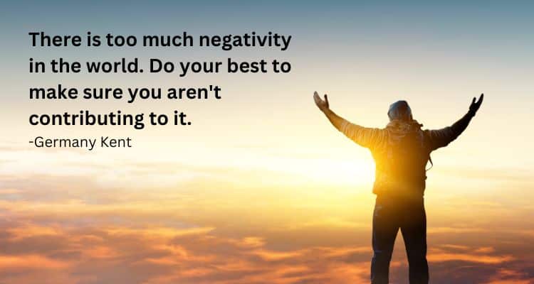 There is too much negativity in the world. Do your best to make sure you aren't contributing to it