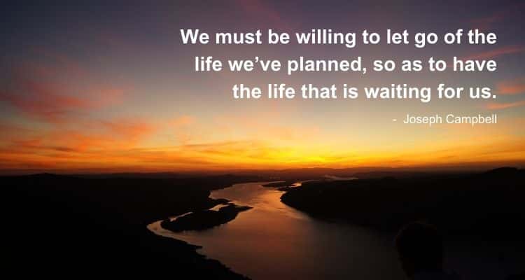 We must be willing to let go of the life we’ve planned, so as to have the life that is waiting for us
