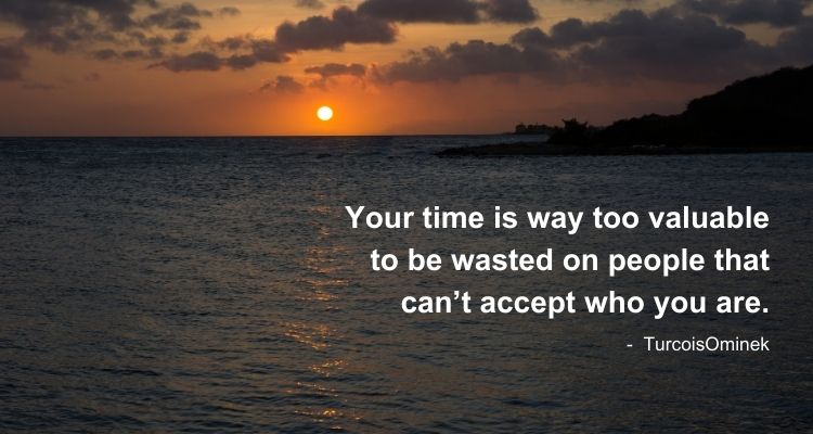 Your time is way too valuable to be wasting on people that can’t accept who you are