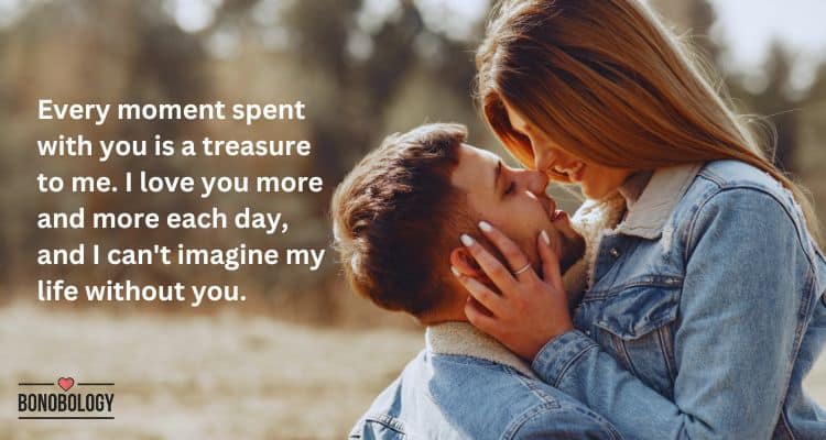 Every moment spent with you is a treasure to me. I love you more and more each day, and I can't imagine my life without you