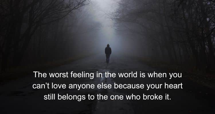 The worst feeling in the world is when you can’t love anyone else because your heart still belongs to the one who broke it
