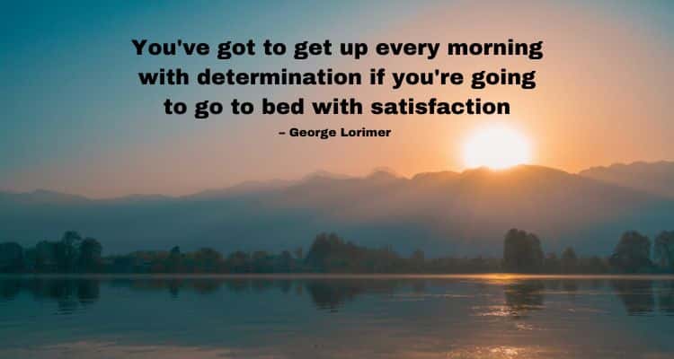 You've got to get up every morning with determination if you're going to go to bed with satisfaction