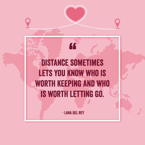 Distance sometimes lets you know who is worth keeping and who is worth letting go