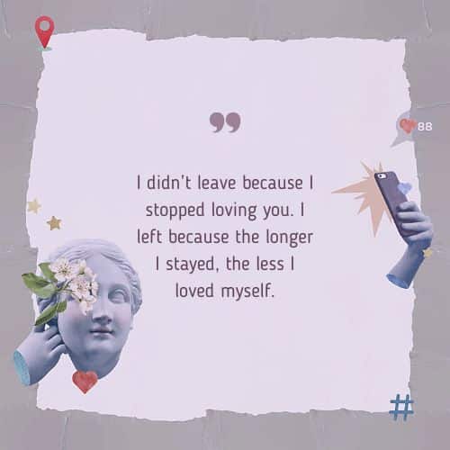 I didn’t leave because I stopped loving you. I left because the longer I stayed, the less I loved myself
