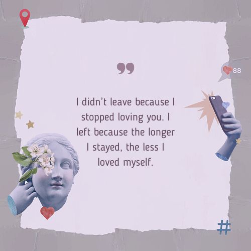 I didn’t leave because I stopped loving you. I left because the longer I stayed, the less I loved myself