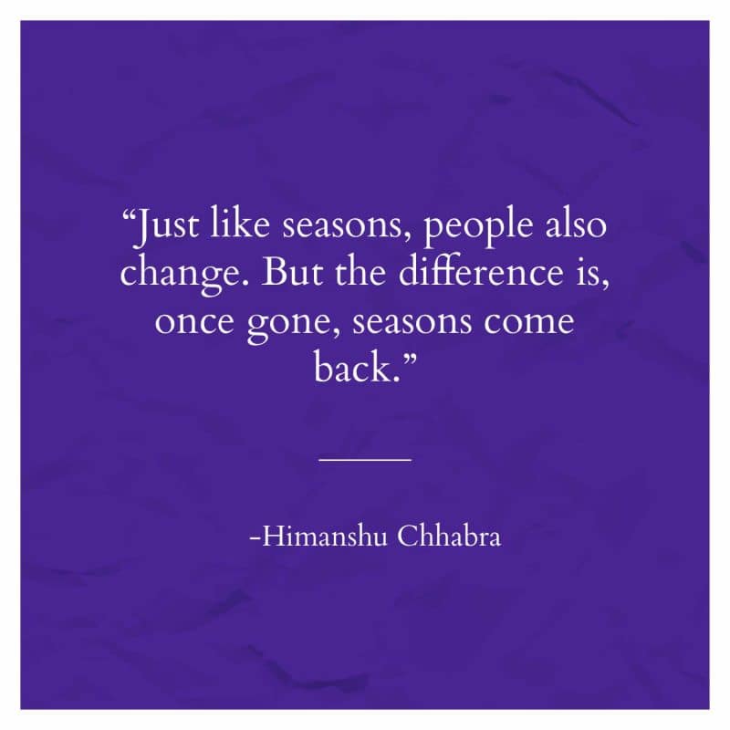 Just like seasons, people also change. But the difference is, once gone, seasons come back