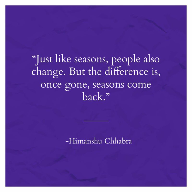 Just like seasons, people also change. But the difference is, once gone, seasons come back