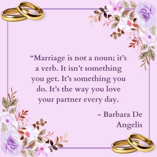 Marriage is not a noun; it’s a verb. It isn’t something you get. It’s something you do. It’s the way you love your partner every day