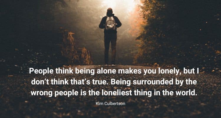 People think being alone makes you lonely, but I don’t think that’s true. Being surrounded by the wrong people is the loneliest thing in the world
