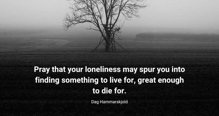 Pray that your loneliness may spur you into finding something to live for
