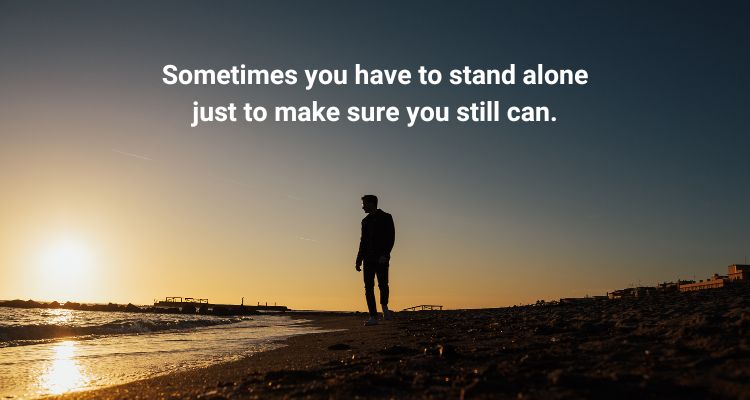 Sometimes you have to stand alone just to make sure you still can