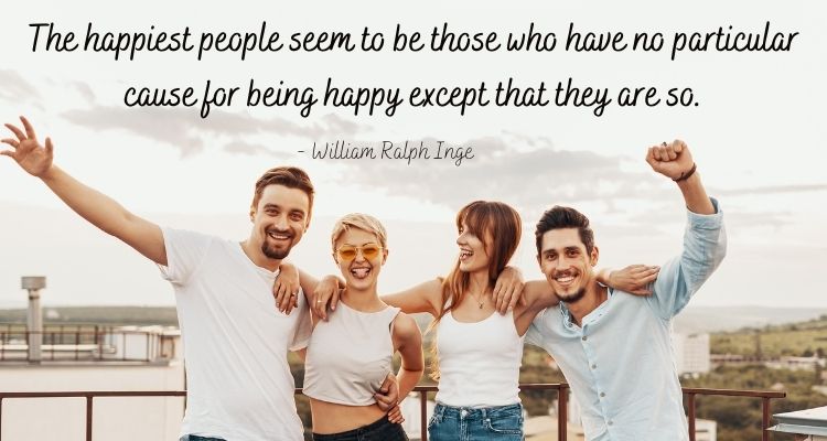 The happiest people seem to be those who have no particular cause for being happy except that they are so