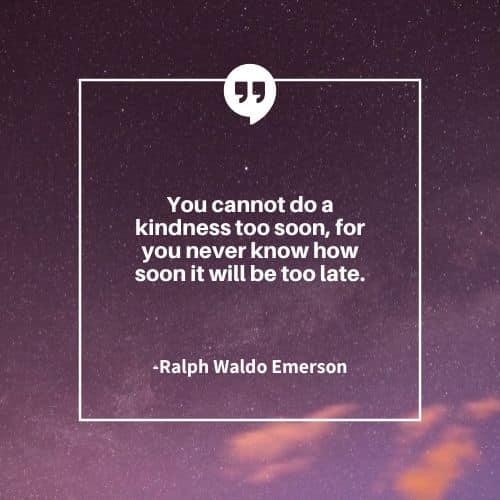 You cannot do a kindness too soon, for you never know how soon it will be too late