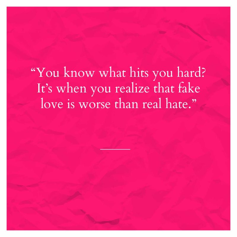 You know what hits you hard? It’s when you realize that fake love is worse than real hate