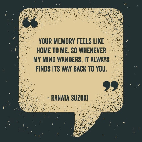 Your memory feels like home to me. So whenever my mind wanders, it always finds its way back to you