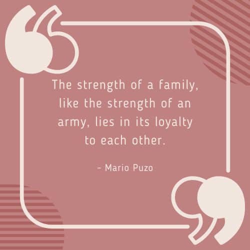 The strength of a family, like the strength of an army, lies in its loyalty to each other