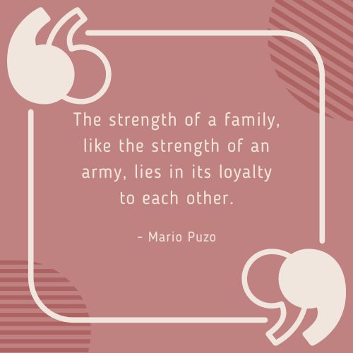 The strength of a family, like the strength of an army, lies in its loyalty to each other